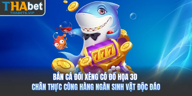 Bắn cá đổi xèng có đồ họa 3D chân thực cùng hàng ngàn sinh vật độc đáo