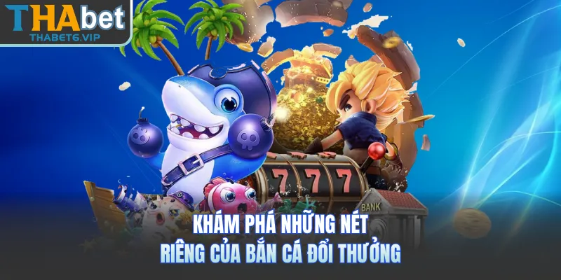 Khám phá những nét riêng của bắn cá đổi thưởng