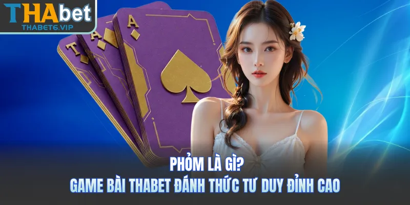 Phỏm Là Gì? Game Bài THABET Đánh Thức Tư Duy Đỉnh Cao